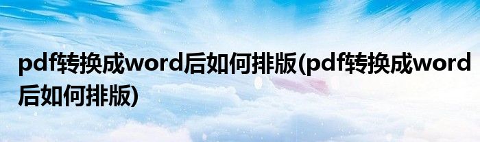 pdf转换成word后如何排版(pdf转换成word后如何排版)