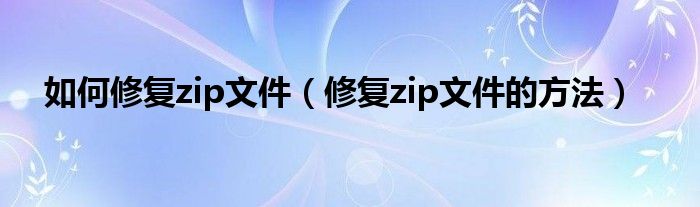 如何修复zip文件（修复zip文件的方法）