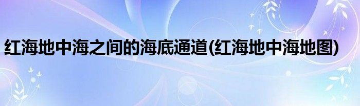 红海地中海之间的海底通道(红海地中海地图)