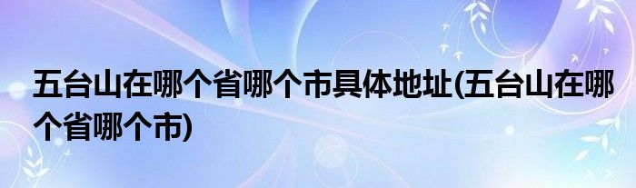 五台山在哪个省哪个市具体地址(五台山在哪个省哪个市)