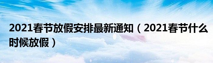 2021春节放假安排最新通知（2021春节什么时候放假）