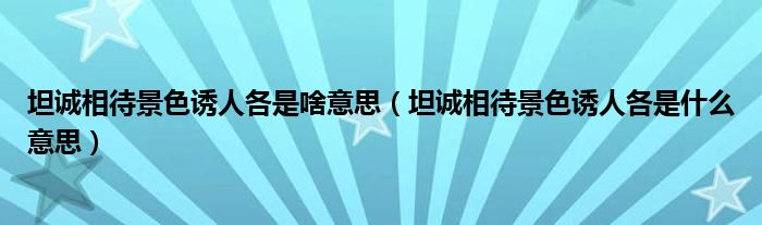 坦诚相待景色诱人各是啥意思（坦诚相待景色诱人各是什么意思）