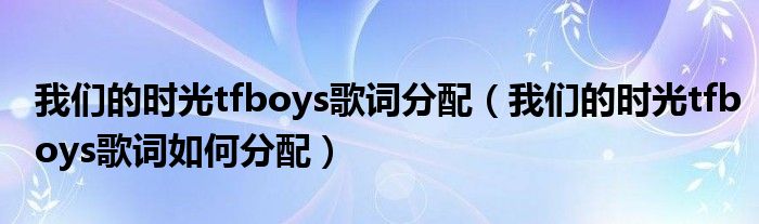 我们的时光tfboys歌词分配（我们的时光tfboys歌词如何分配）