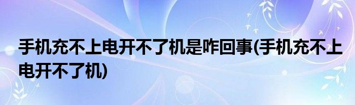 手机充不上电开不了机是咋回事(手机充不上电开不了机)