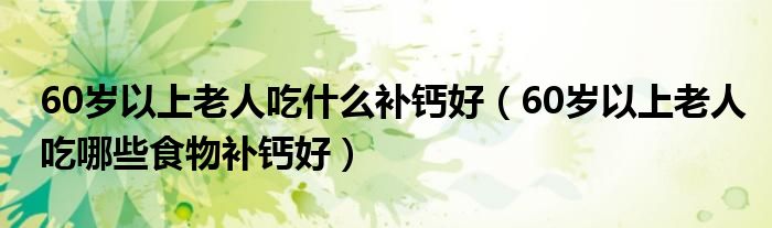 60岁以上老人吃什么补钙好（60岁以上老人吃哪些食物补钙好）