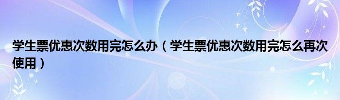 学生票优惠次数用完怎么办（学生票优惠次数用完怎么再次使用）