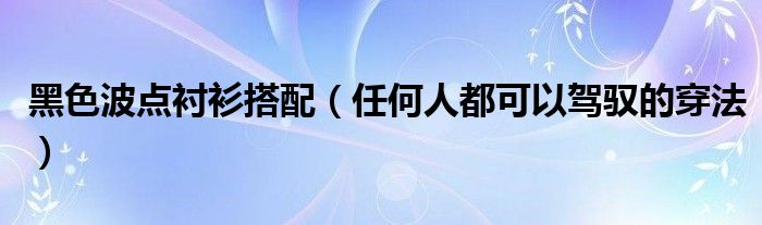 黑色波点衬衫搭配（任何人都可以驾驭的穿法）