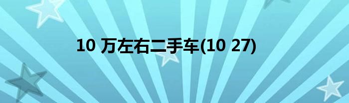 10 万左右二手车(10 27)