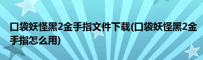 口袋妖怪黑2金手指文件下载(口袋妖怪黑2金手指怎么用)