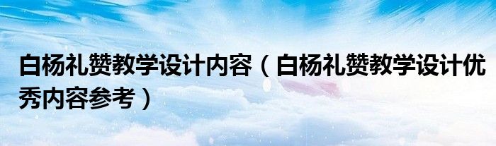 白杨礼赞教学设计内容（白杨礼赞教学设计优秀内容参考）