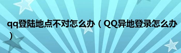 qq登陆地点不对怎么办（QQ异地登录怎么办）