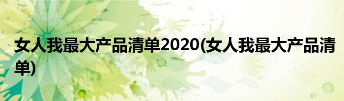 女人我最大产品清单2020(女人我最大产品清单)