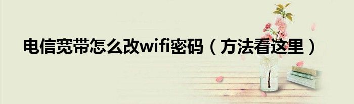 电信宽带怎么改wifi密码（方法看这里）