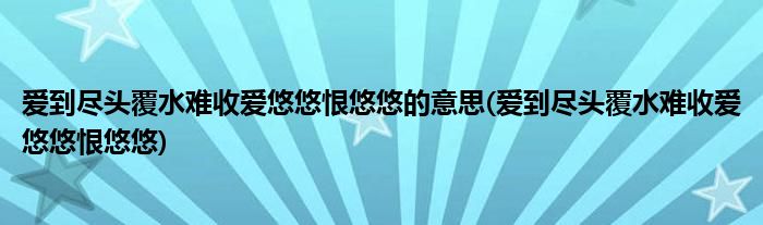 爱到尽头覆水难收爱悠悠恨悠悠的意思(爱到尽头覆水难收爱悠悠恨悠悠)