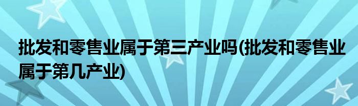 批发和零售业属于第三产业吗(批发和零售业属于第几产业)