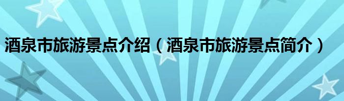 酒泉市旅游景点介绍（酒泉市旅游景点简介）