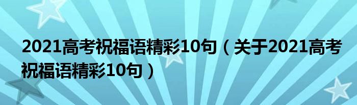 2021高考祝福语精彩10句（关于2021高考祝福语精彩10句）