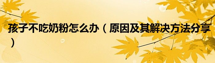 孩子不吃奶粉怎么办（原因及其解决方法分享）