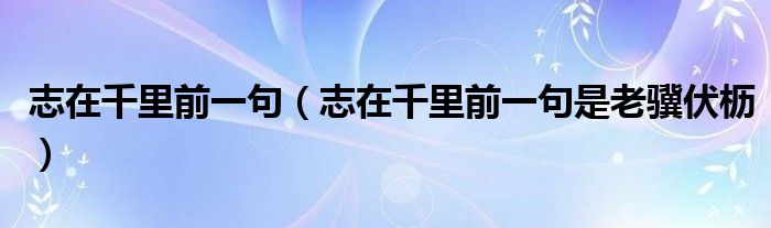 志在千里前一句（志在千里前一句是老骥伏枥）