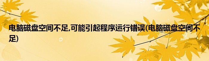 电脑磁盘空间不足,可能引起程序运行错误(电脑磁盘空间不足)