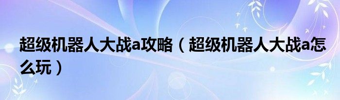 超级机器人大战a攻略（超级机器人大战a怎么玩）