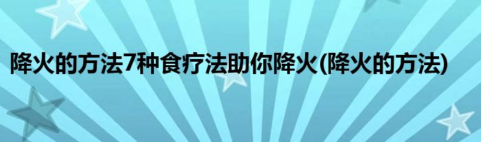 降火的方法7种食疗法助你降火(降火的方法)