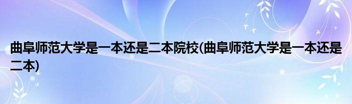 曲阜师范大学是一本还是二本院校(曲阜师范大学是一本还是二本)