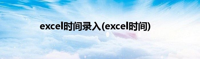 excel时间录入(excel时间)