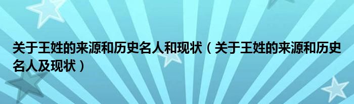 关于王姓的来源和历史名人和现状（关于王姓的来源和历史名人及现状）