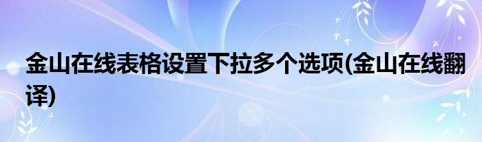 金山在线表格设置下拉多个选项(金山在线翻译)