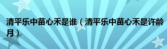 清平乐中苗心禾是谁（清平乐中苗心禾是许龄月）