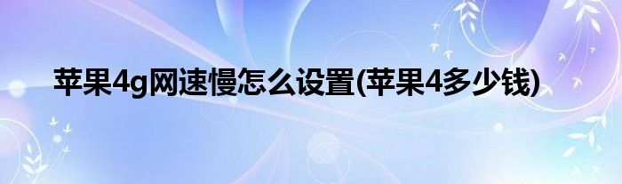 苹果4g网速慢怎么设置(苹果4多少钱)