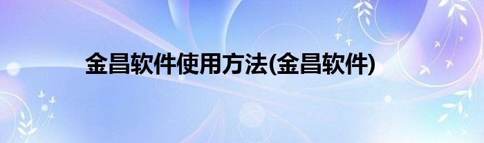 金昌软件使用方法(金昌软件)