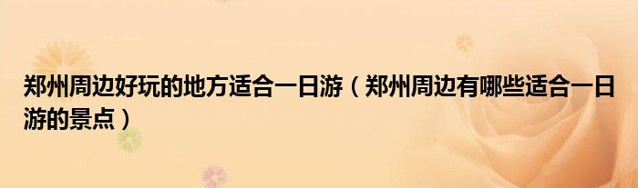 郑州周边好玩的地方适合一日游（郑州周边有哪些适合一日游的景点）