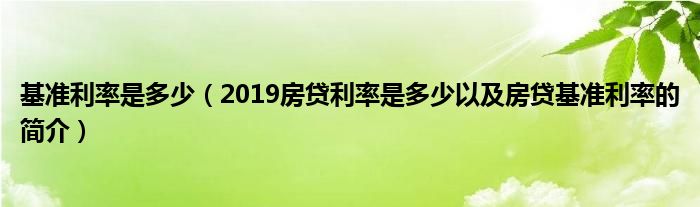 基准利率是多少（2019房贷利率是多少以及房贷基准利率的简介）