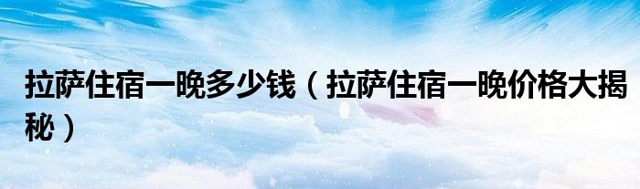 拉萨住宿一晚多少钱（拉萨住宿一晚价格大揭秘）