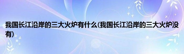 我国长江沿岸的三大火炉有什么(我国长江沿岸的三大火炉没有)