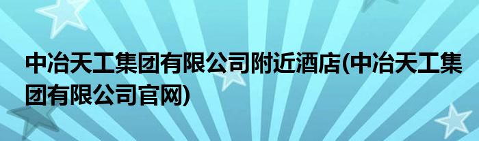 中冶天工集团有限公司附近酒店(中冶天工集团有限公司官网)