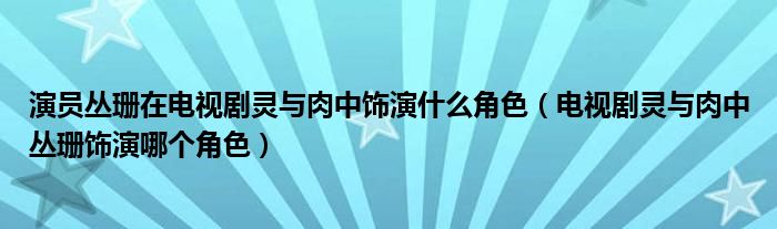 演员丛珊在电视剧灵与肉中饰演什么角色（电视剧灵与肉中丛珊饰演哪个角色）