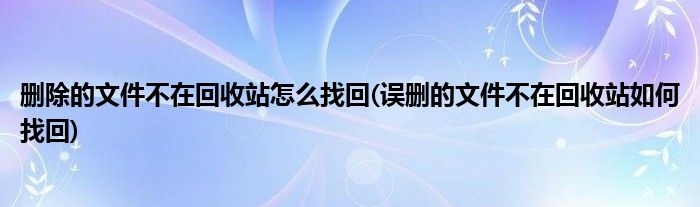 删除的文件不在回收站怎么找回(误删的文件不在回收站如何找回)