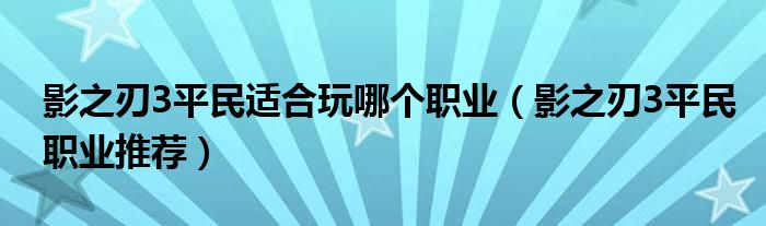 影之刃3平民适合玩哪个职业（影之刃3平民职业推荐）