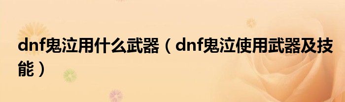 dnf鬼泣用什么武器（dnf鬼泣使用武器及技能）