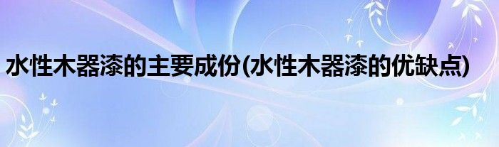 水性木器漆的主要成份(水性木器漆的优缺点)