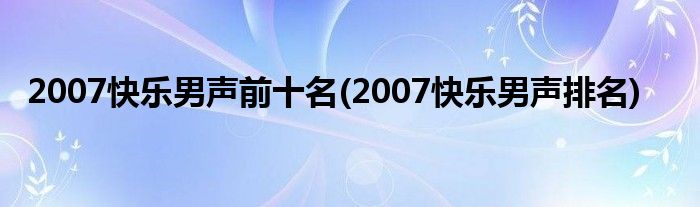 2007快乐男声前十名(2007快乐男声排名)