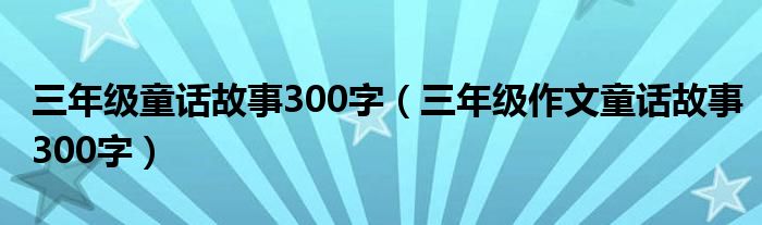 三年级童话故事300字（三年级作文童话故事300字）