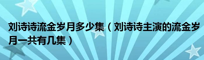 刘诗诗流金岁月多少集（刘诗诗主演的流金岁月一共有几集）