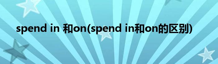 spend in 和on(spend in和on的区别)