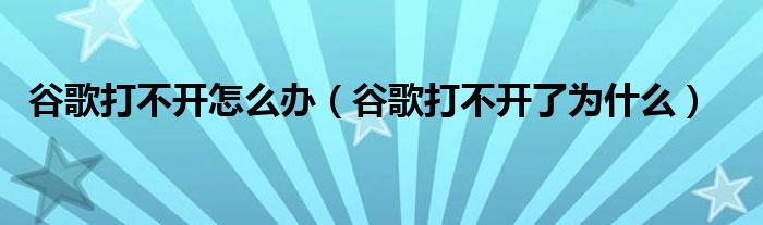 谷歌打不开怎么办（谷歌打不开了为什么）