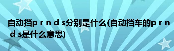 自动挡p r n d s分别是什么(自动挡车的p r n d s是什么意思)