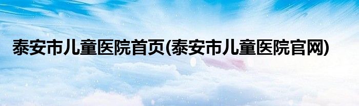 泰安市儿童医院首页(泰安市儿童医院官网)